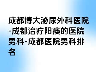成都博大泌尿外科医院-成都治疗阳痿的医院男科-成都医院男科排名
