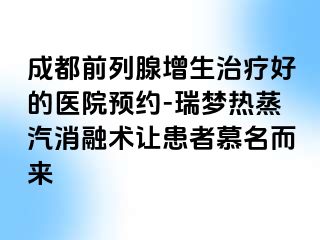 成都前列腺增生治疗好的医院预约-瑞梦热蒸汽消融术让患者慕名而来