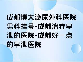成都博大泌尿外科医院男科挂号-成都治疗早泄的医院-成都好一点的早泄医院