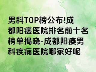 男科TOP榜公布!成都阳痿医院排名前十名榜单揭晓-成都阳痿男科疾病医院哪家好呢