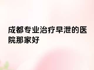 成都专业治疗早泄的医院那家好