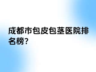 成都市包皮包茎医院排名榜？