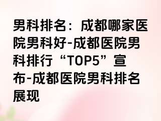 男科排名：成都哪家医院男科好-成都医院男科排行“TOP5”宣布-成都医院男科排名展现