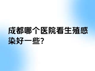 成都哪个医院看生殖感染好一些？