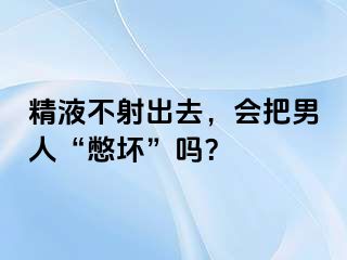 精液不射出去，会把男人“憋坏”吗？