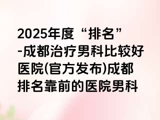 2025年度“排名”-成都治疗男科比较好医院(官方发布)成都排名靠前的医院男科