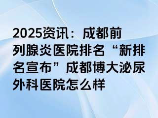 2025资讯：成都前列腺炎医院排名“新排名宣布”成都博大泌尿外科医院怎么样