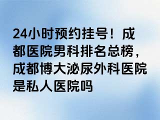 24小时预约挂号！成都医院男科排名总榜，成都博大泌尿外科医院是私人医院吗