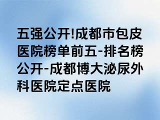 五强公开!成都市包皮医院榜单前五-排名榜公开-成都博大泌尿外科医院定点医院