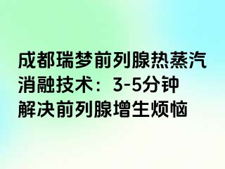 成都瑞梦前列腺热蒸汽消融技术：3-5分钟解决前列腺增生烦恼