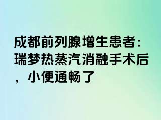成都前列腺增生患者：瑞梦热蒸汽消融手术后，小便通畅了