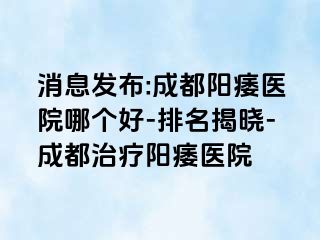 消息发布:成都阳痿医院哪个好-排名揭晓-成都治疗阳痿医院