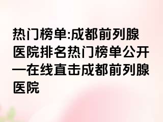 热门榜单:成都前列腺医院排名热门榜单公开—在线直击成都前列腺医院