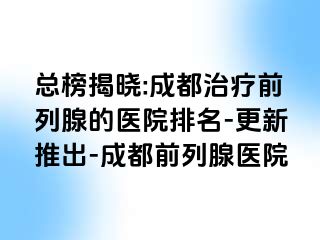 总榜揭晓:成都治疗前列腺的医院排名-更新推出-成都前列腺医院