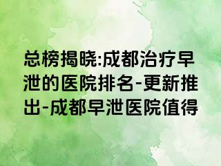 总榜揭晓:成都治疗早泄的医院排名-更新推出-成都早泄医院值得
