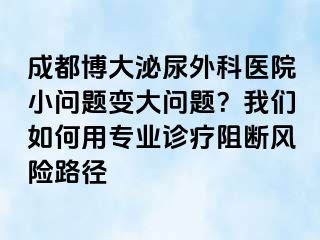 成都博大泌尿外科医院小问题变大问题？我们如何用专业诊疗阻断风险路径