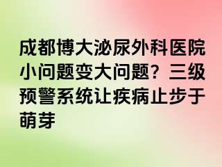 成都博大泌尿外科医院小问题变大问题？三级预警系统让疾病止步于萌芽