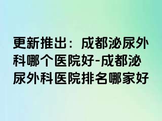 更新推出：成都泌尿外科哪个医院好-成都泌尿外科医院排名哪家好