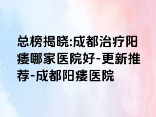 总榜揭晓:成都治疗阳痿哪家医院好-更新推荐-成都阳痿医院