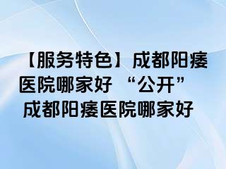 【服务特色】成都阳痿医院哪家好 “公开” 成都阳痿医院哪家好