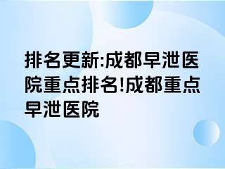 排名更新:成都早泄医院重点排名!成都重点早泄医院