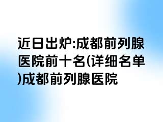 近日出炉:成都前列腺医院前十名(详细名单)成都前列腺医院