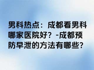 男科热点：成都看男科哪家医院好？-成都预防早泄的方法有哪些？