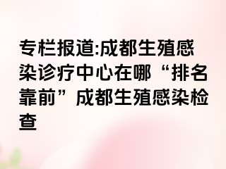 专栏报道:成都生殖感染诊疗中心在哪“排名靠前”成都生殖感染检查