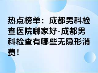 热点榜单：成都男科检查医院哪家好-成都男科检查有哪些无隐形消费！