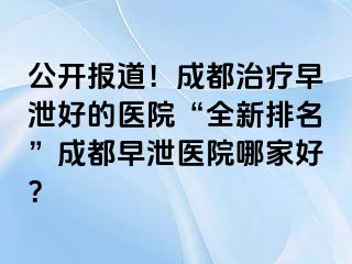 公开报道！成都治疗早泄好的医院“全新排名”成都早泄医院哪家好？