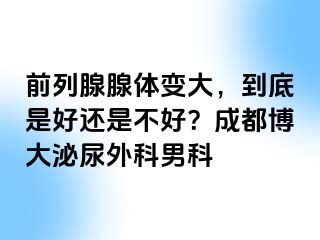 前列腺腺体变大，到底是好还是不好？成都博大泌尿外科男科