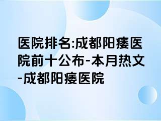医院排名:成都阳痿医院前十公布-本月热文-成都阳痿医院