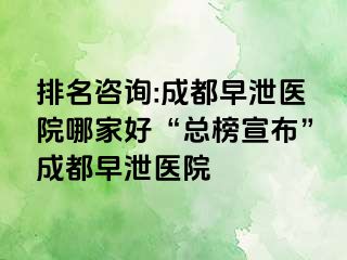 排名咨询:成都早泄医院哪家好“总榜宣布”成都早泄医院