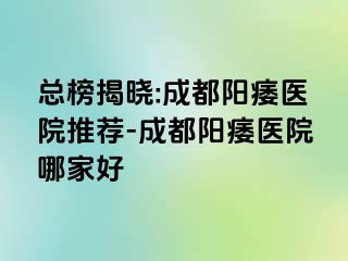 总榜揭晓:成都阳痿医院推荐-成都阳痿医院哪家好