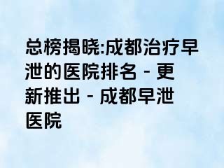 总榜揭晓:成都治疗早泄的医院排名 - 更新推出 - 成都早泄医院