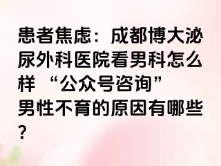 患者焦虑：成都博大泌尿外科医院看男科怎么样 “公众号咨询” 男性不育的原因有哪些？
