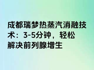 成都瑞梦热蒸汽消融技术：3-5分钟，轻松解决前列腺增生