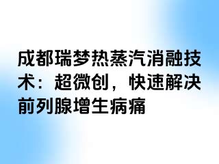 成都瑞梦热蒸汽消融技术：超微创，快速解决前列腺增生病痛