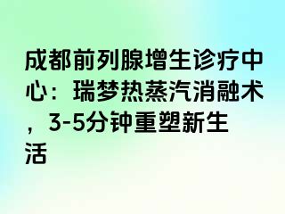 成都前列腺增生诊疗中心：瑞梦热蒸汽消融术，3-5分钟重塑新生活