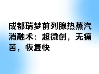 成都瑞梦前列腺热蒸汽消融术：超微创，无痛苦，恢复快