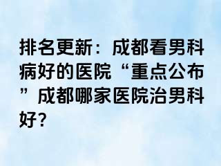 排名更新：成都看男科病好的医院“重点公布”成都哪家医院治男科好？