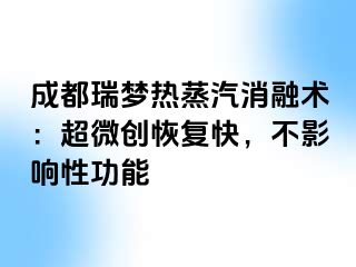 成都瑞梦热蒸汽消融术：超微创恢复快，不影响性功能