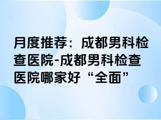 月度推荐：成都男科检查医院-成都男科检查医院哪家好“全面”
