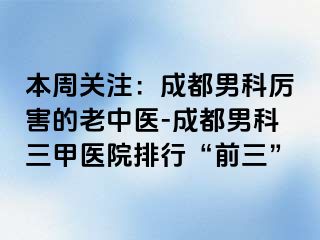 本周关注：成都男科厉害的老中医-成都男科三甲医院排行“前三”