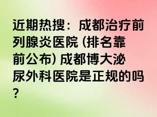 近期热搜：成都治疗前列腺炎医院 (排名靠前公布) 成都博大泌尿外科医院是正规的吗？