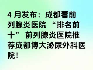 4 月发布：成都看前列腺炎医院 “排名前十” 前列腺炎医院推荐成都博大泌尿外科医院！
