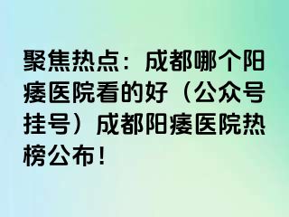 聚焦热点：成都哪个阳痿医院看的好（公众号挂号）成都阳痿医院热榜公布！