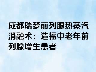 成都瑞梦前列腺热蒸汽消融术：造福中老年前列腺增生患者