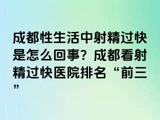 成都性生活中射精过快是怎么回事？成都看射精过快医院排名“前三”