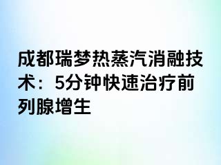 成都瑞梦热蒸汽消融技术：5分钟快速治疗前列腺增生